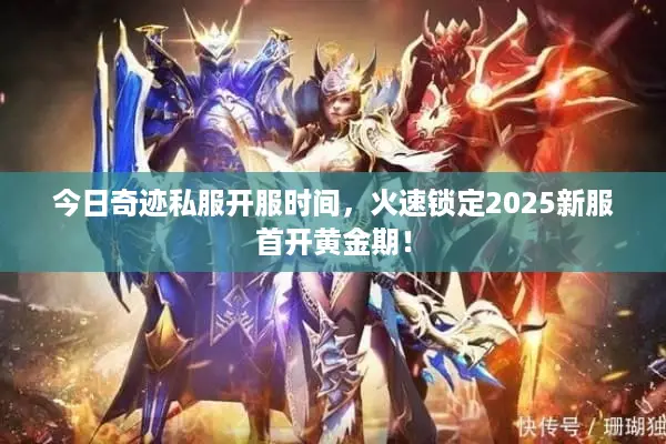 今日奇迹私服开服时间，火速锁定2025新服首开黄金期！