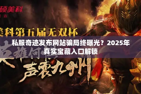 私服奇迹发布网站骗局终曝光?2025年真实宝藏入口解锁 私服奇迹发布网站骗局终曝光?2025年真实宝藏入口解锁