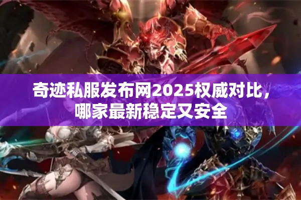 奇迹私服发布网2025权威对比，哪家最新稳定又安全