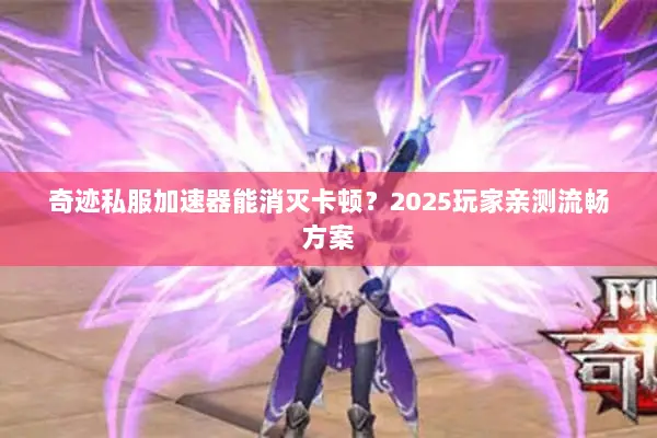 奇迹私服加速器能消灭卡顿？2025玩家亲测流畅方案