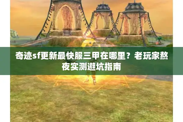 奇迹sf更新最快服三甲在哪里？老玩家熬夜实测避坑指南