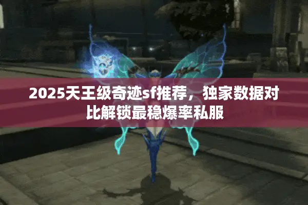 2025天王级奇迹sf推荐，独家数据对比解锁最稳爆率私服