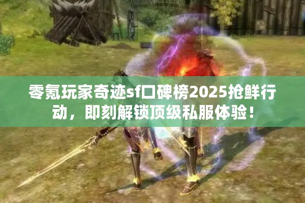 零氪玩家奇迹sf口碑榜2025抢鲜行动，即刻解锁顶级私服体验！