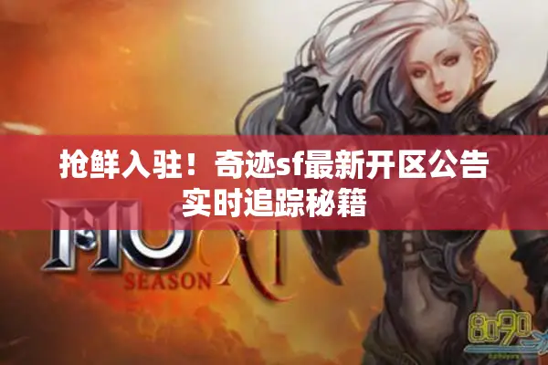 抢鲜入驻！奇迹sf最新开区公告实时追踪秘籍