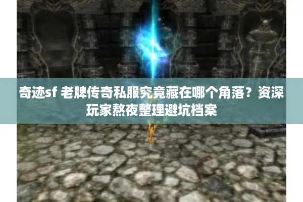 奇迹sf 老牌传奇私服究竟藏在哪个角落？资深玩家熬夜整理避坑档案