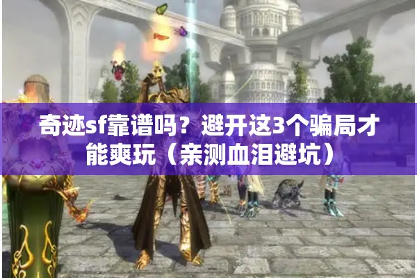 奇迹sf靠谱吗？避开这3个骗局才能爽玩（亲测血泪避坑）