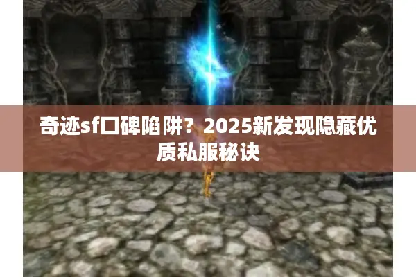 奇迹sf口碑陷阱？2025新发现隐藏优质私服秘诀