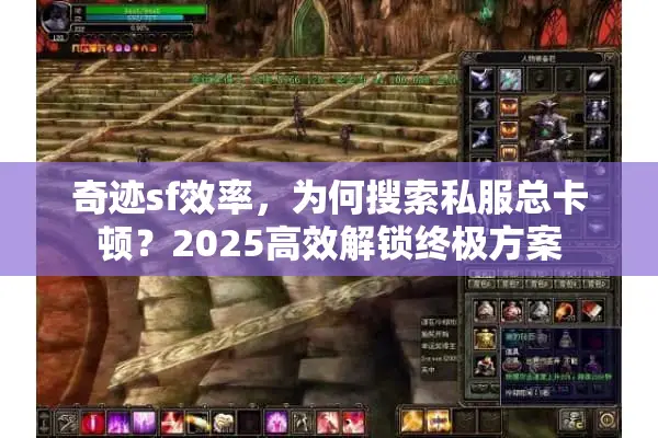 奇迹sf效率，为何搜索私服总卡顿？2025高效解锁终极方案