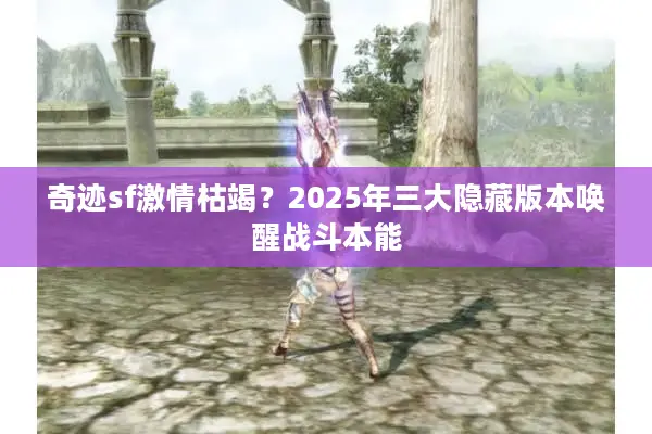 奇迹sf激情枯竭？2025年三大隐藏版本唤醒战斗本能