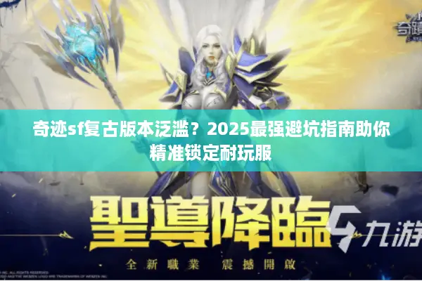 奇迹sf复古版本泛滥？2025最强避坑指南助你精准锁定耐玩服