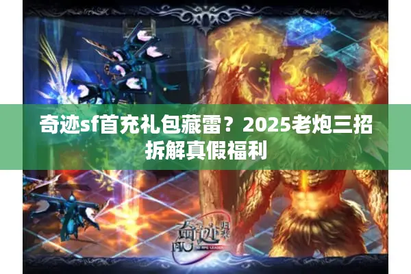 奇迹sf首充礼包藏雷？2025老炮三招拆解真假福利