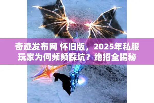 奇迹发布网 怀旧版，2025年私服玩家为何频频踩坑？绝招全揭秘
