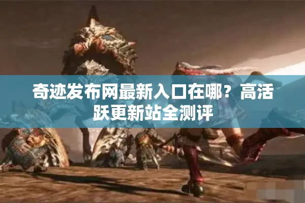 奇迹发布网最新入口在哪？高活跃更新站全测评