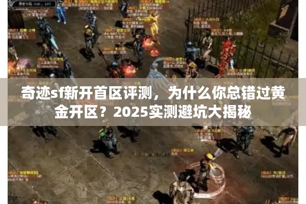 奇迹sf新开首区评测，为什么你总错过黄金开区？2025实测避坑大揭秘