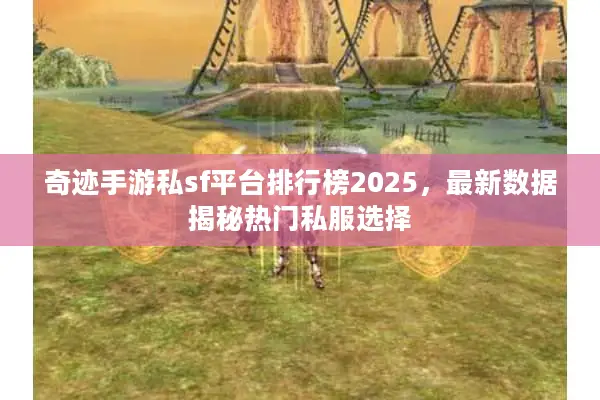 奇迹手游私sf平台排行榜2025，最新数据揭秘热门私服选择