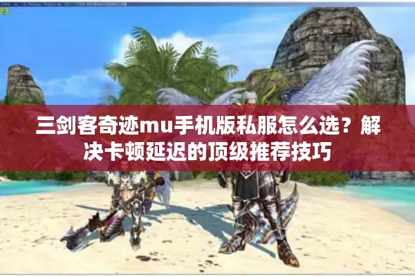 三剑客奇迹mu手机版私服怎么选？解决卡顿延迟的顶级推荐技巧