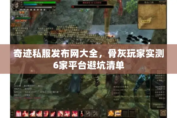 奇迹私服发布网大全，骨灰玩家实测6家平台避坑清单