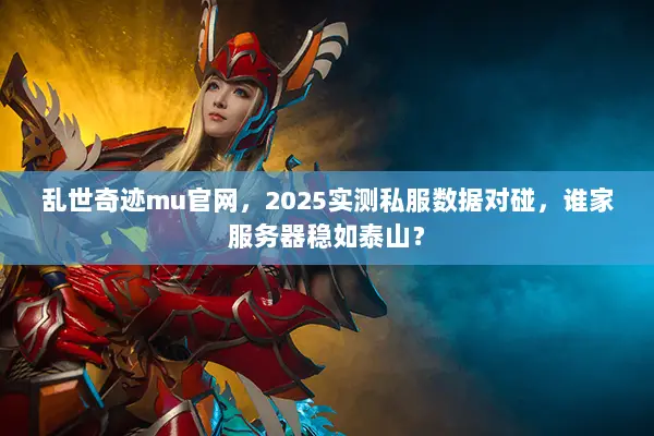 乱世奇迹mu官网，2025实测私服数据对碰，谁家服务器稳如泰山？