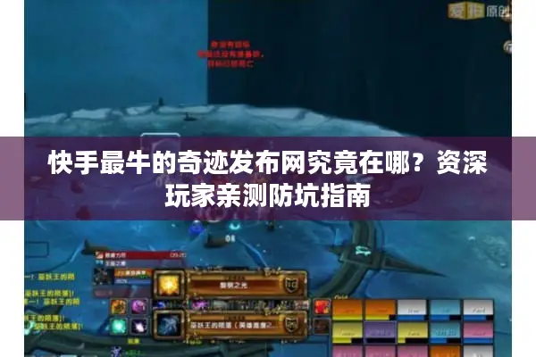 快手最牛的奇迹发布网究竟在哪？资深玩家亲测防坑指南