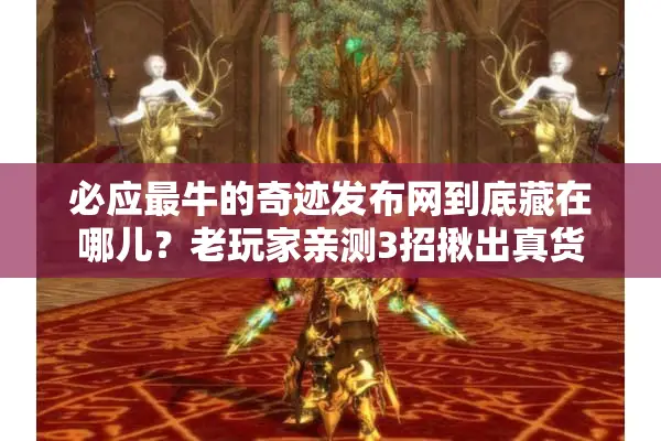 必应最牛的奇迹发布网到底藏在哪儿？老玩家亲测3招揪出真货