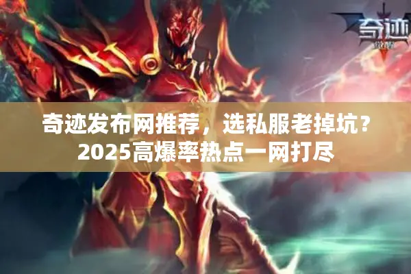 奇迹发布网推荐，选私服老掉坑？2025高爆率热点一网打尽
