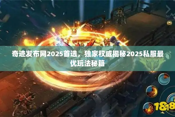 奇迹发布网2025首选，独家权威揭秘2025私服最优玩法秘籍
