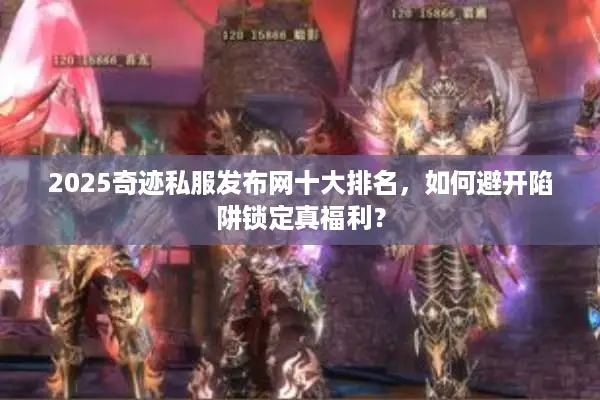 2025奇迹私服发布网十大排名，如何避开陷阱锁定真福利？