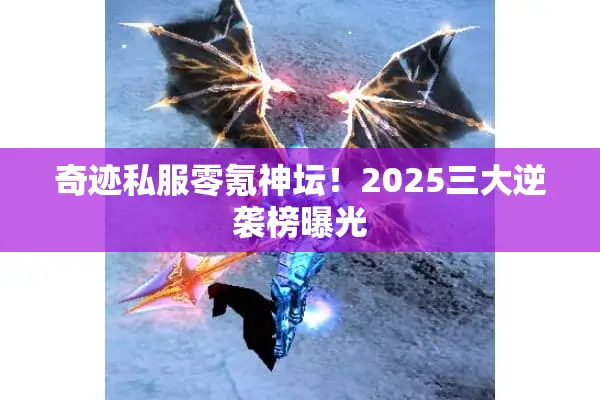 奇迹私服零氪神坛！2025三大逆袭榜曝光