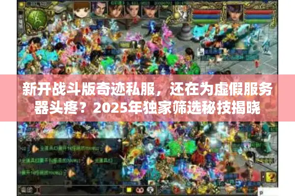 新开战斗版奇迹私服，还在为虚假服务器头疼？2025年独家筛选秘技揭晓