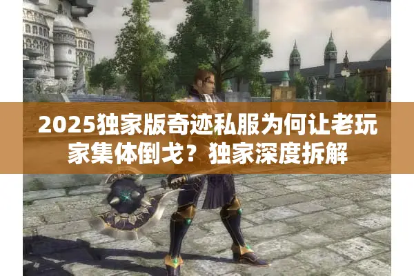 2025独家版奇迹私服为何让老玩家集体倒戈？独家深度拆解