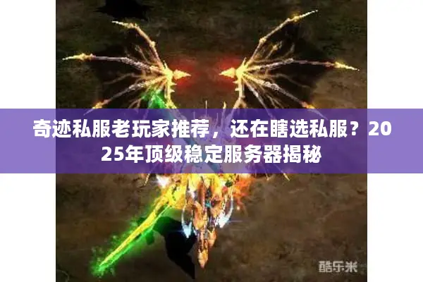 奇迹私服老玩家推荐，还在瞎选私服？2025年顶级稳定服务器揭秘