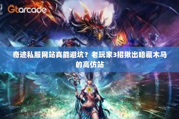 奇迹私服网站真能避坑？老玩家3招揪出暗藏木马的高仿站