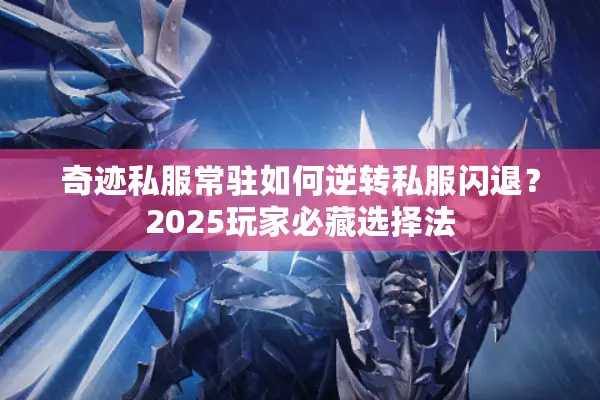 奇迹私服常驻如何逆转私服闪退？2025玩家必藏选择法