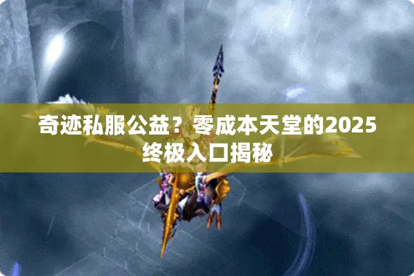 奇迹私服公益？零成本天堂的2025终极入口揭秘