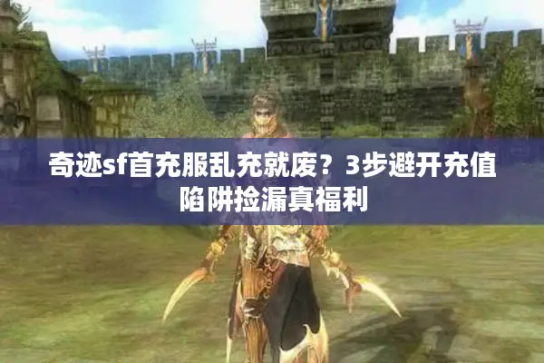 奇迹sf首充服乱充就废？3步避开充值陷阱捡漏真福利