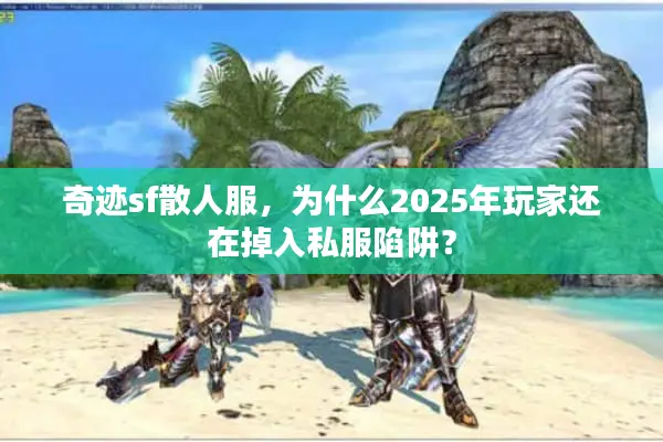 奇迹sf散人服，为什么2025年玩家还在掉入私服陷阱？