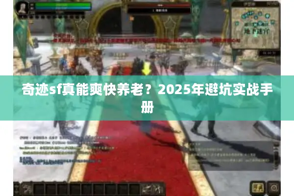 奇迹sf真能爽快养老？2025年避坑实战手册