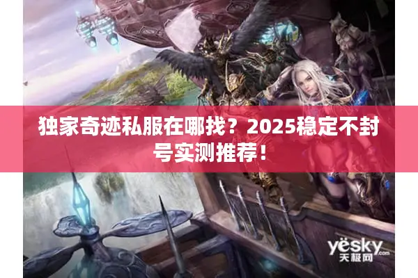 独家奇迹私服在哪找？2025稳定不封号实测推荐！