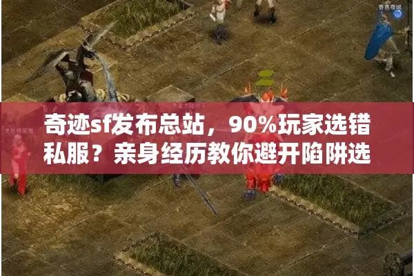 奇迹sf发布总站，90%玩家选错私服？亲身经历教你避开陷阱选真奇迹！
