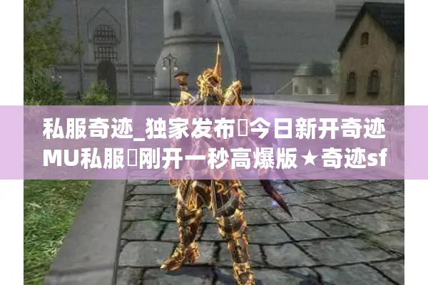 私服奇迹_独家发布▶今日新开奇迹MU私服◀刚开一秒高爆版★奇迹sf开服表大全