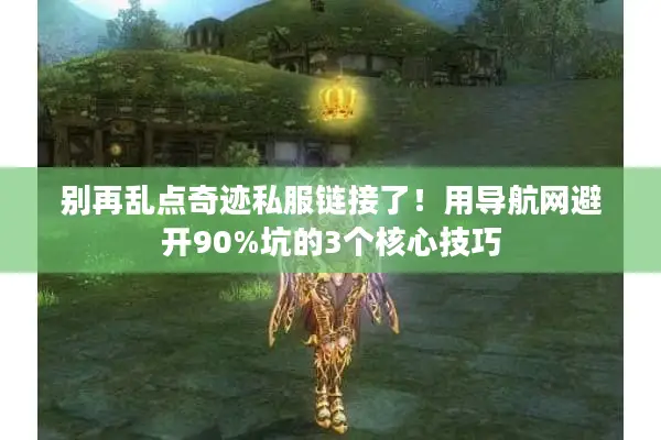 别再乱点奇迹私服链接了！用导航网避开90%坑的3个核心技巧