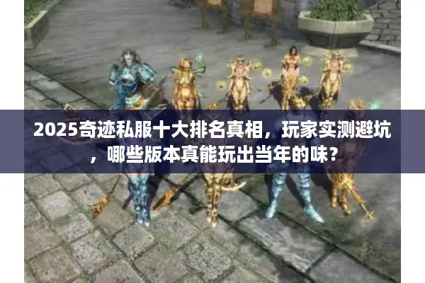 2025奇迹私服十大排名真相，玩家实测避坑，哪些版本真能玩出当年的味？