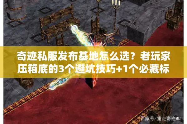 奇迹私服发布基地怎么选？老玩家压箱底的3个避坑技巧+1个必藏标准