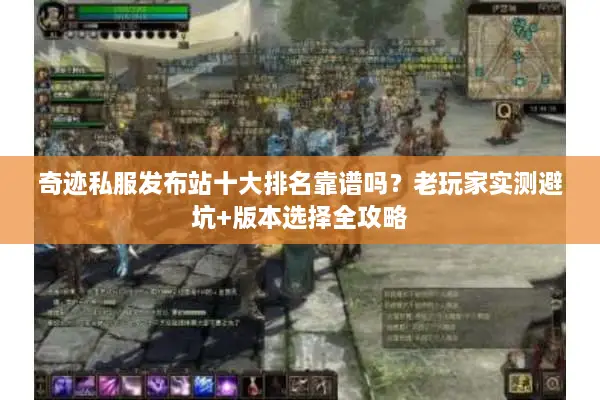 奇迹私服发布站十大排名靠谱吗？老玩家实测避坑+版本选择全攻略