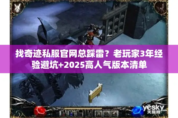 找奇迹私服官网总踩雷？老玩家3年经验避坑+2025高人气版本清单