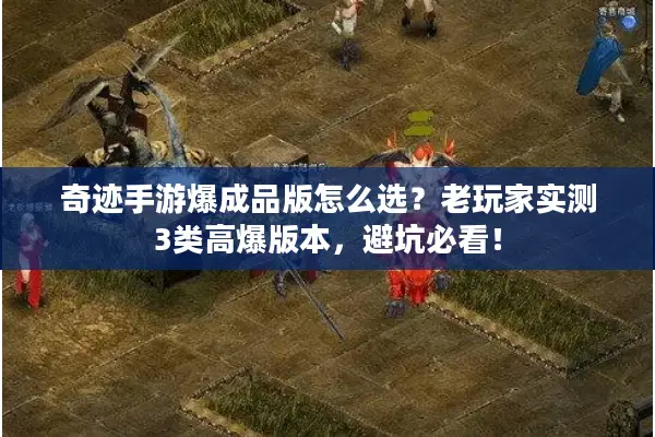 奇迹手游爆成品版怎么选？老玩家实测3类高爆版本，避坑必看！