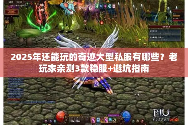 2025年还能玩的奇迹大型私服有哪些？老玩家亲测3款稳服+避坑指南