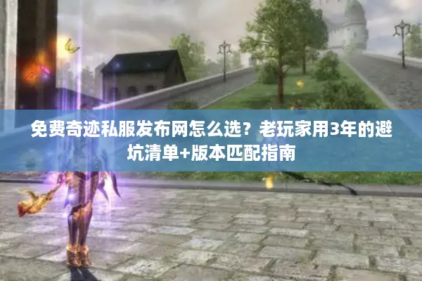 免费奇迹私服发布网怎么选？老玩家用3年的避坑清单+版本匹配指南