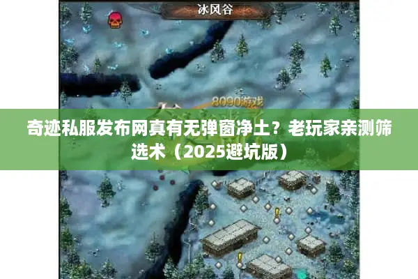 奇迹私服发布网真有无弹窗净土？老玩家亲测筛选术（2025避坑版）