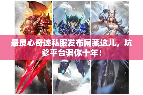 最良心奇迹私服发布网藏这儿,坑爹平台骗你十年! 最良心奇迹私服发布网藏这儿,坑爹平台骗你十年!